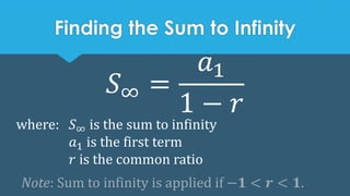 Finding the Sum to Infinity
𝑆∞ =
𝑎1
1 − 𝑟
where: 𝑆∞ is the sum to infinity
𝑎1 is the first term
𝑟 is the common ratio
Note: Sum to infinity is applied if −𝟏 < 𝒓 < 𝟏.
 