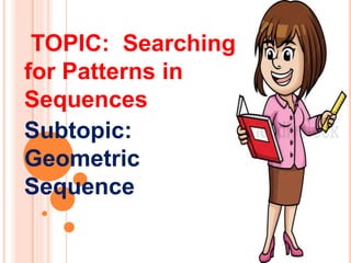 TOPIC: Searching
for Patterns in
Sequences
Subtopic:
Geometric
Sequence
 