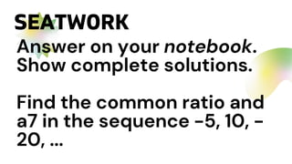 Answer on your notebook.
Show complete solutions.
Find the common ratio and
a7 in the sequence -5, 10, -
20, ...