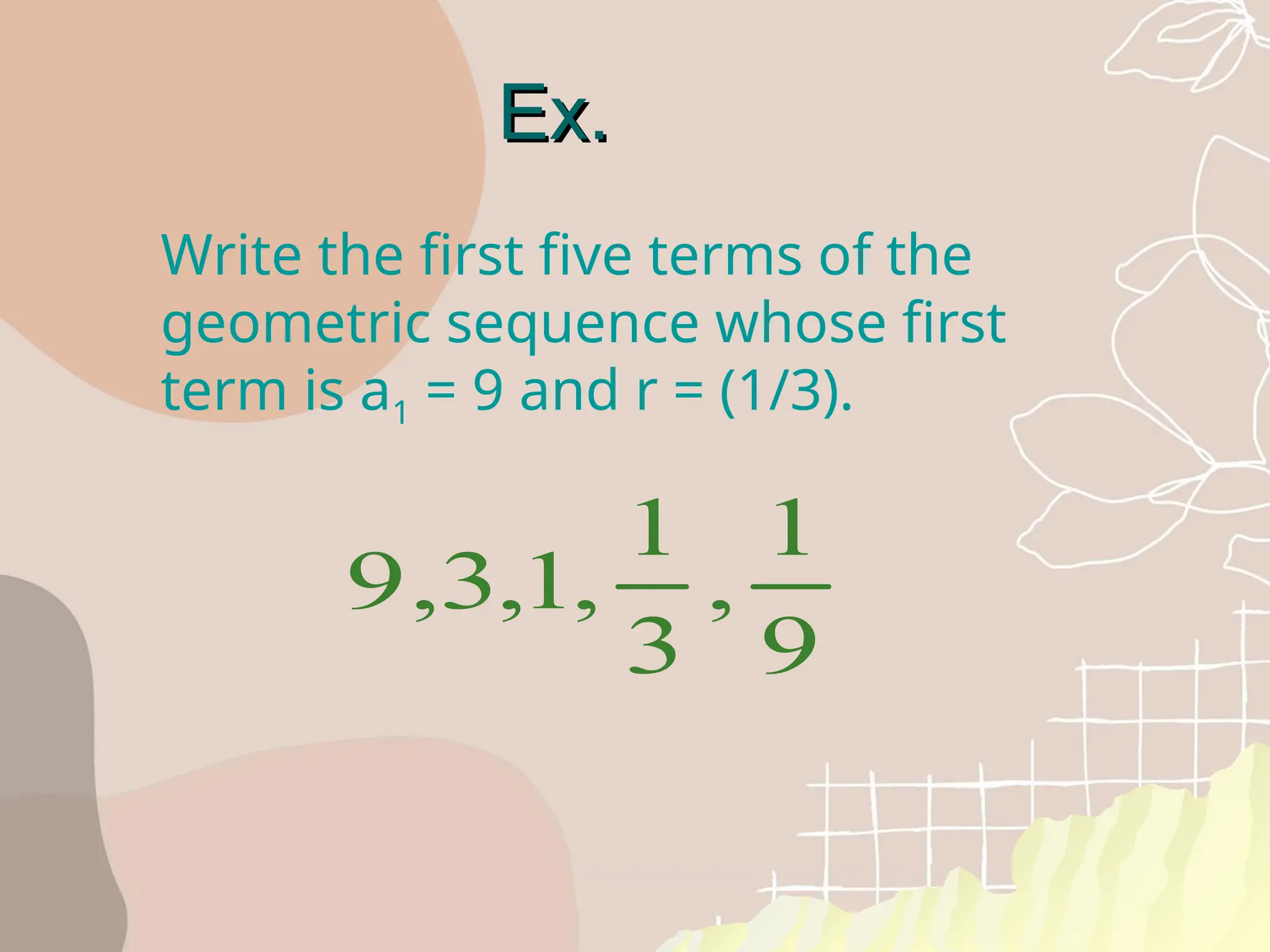 Ex.
Ex.
Write the first five terms of the
geometric sequence whose first
term is a1 = 9 and r = (1/3).
9 3 1
1
3
1
9
, , , ,
 