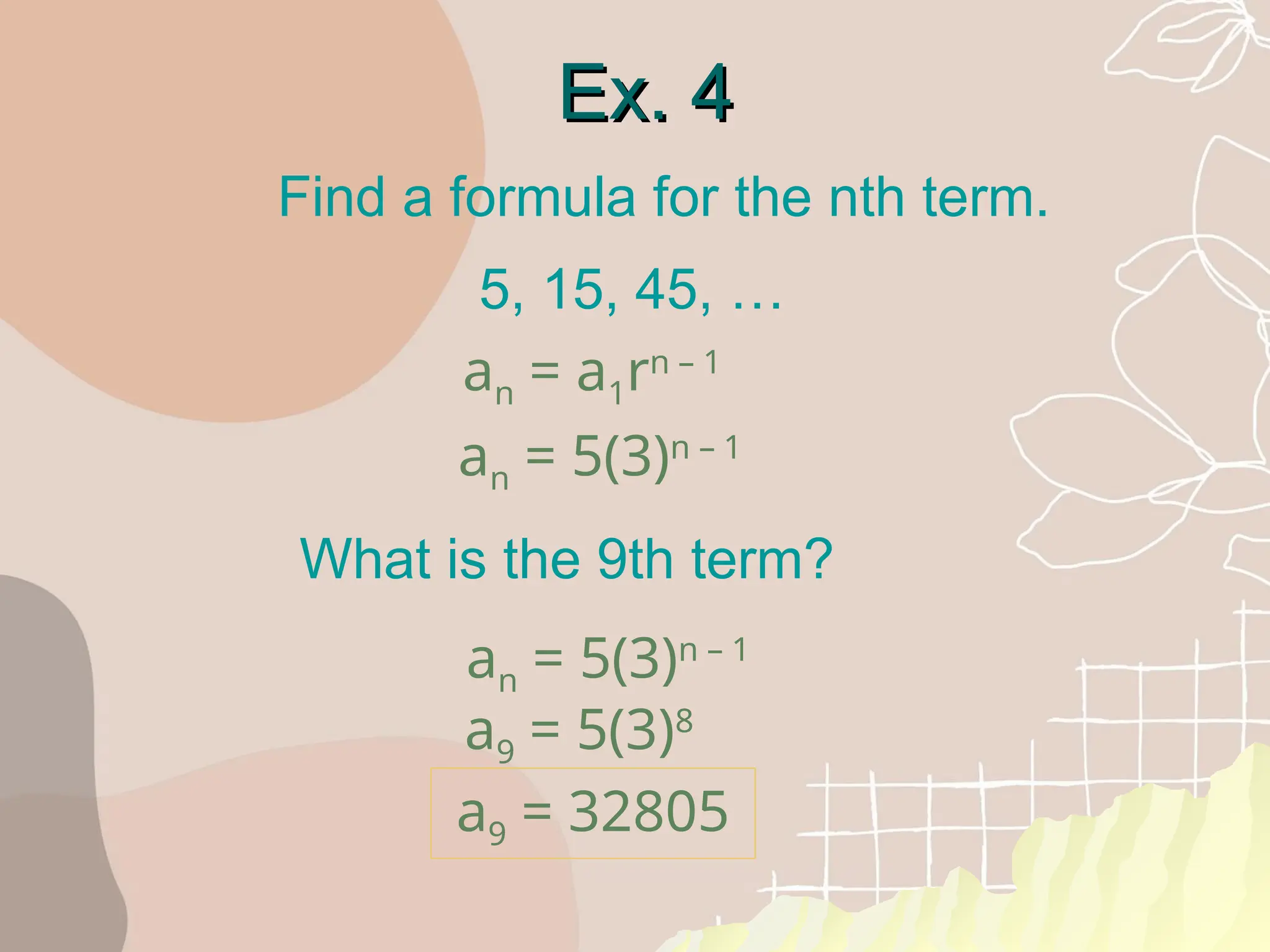 Ex. 4
Ex. 4
Find a formula for the nth term.
What is the 9th term?
5, 15, 45, …
an = 5(3)n – 1
an = 5(3)n – 1
a9 = 5(3)8
a9 = 32805
an = a1rn – 1
 