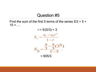 Question #5
Find the sum of the first 5 terms of the series 5/3 + 5 +
15 + …
r = 5/(5/3) = 3
r
r
a
a
S
n
n



1
1
1
3
1
)
5
3
(
3
5
3
5
5 


S
= 605/3
 