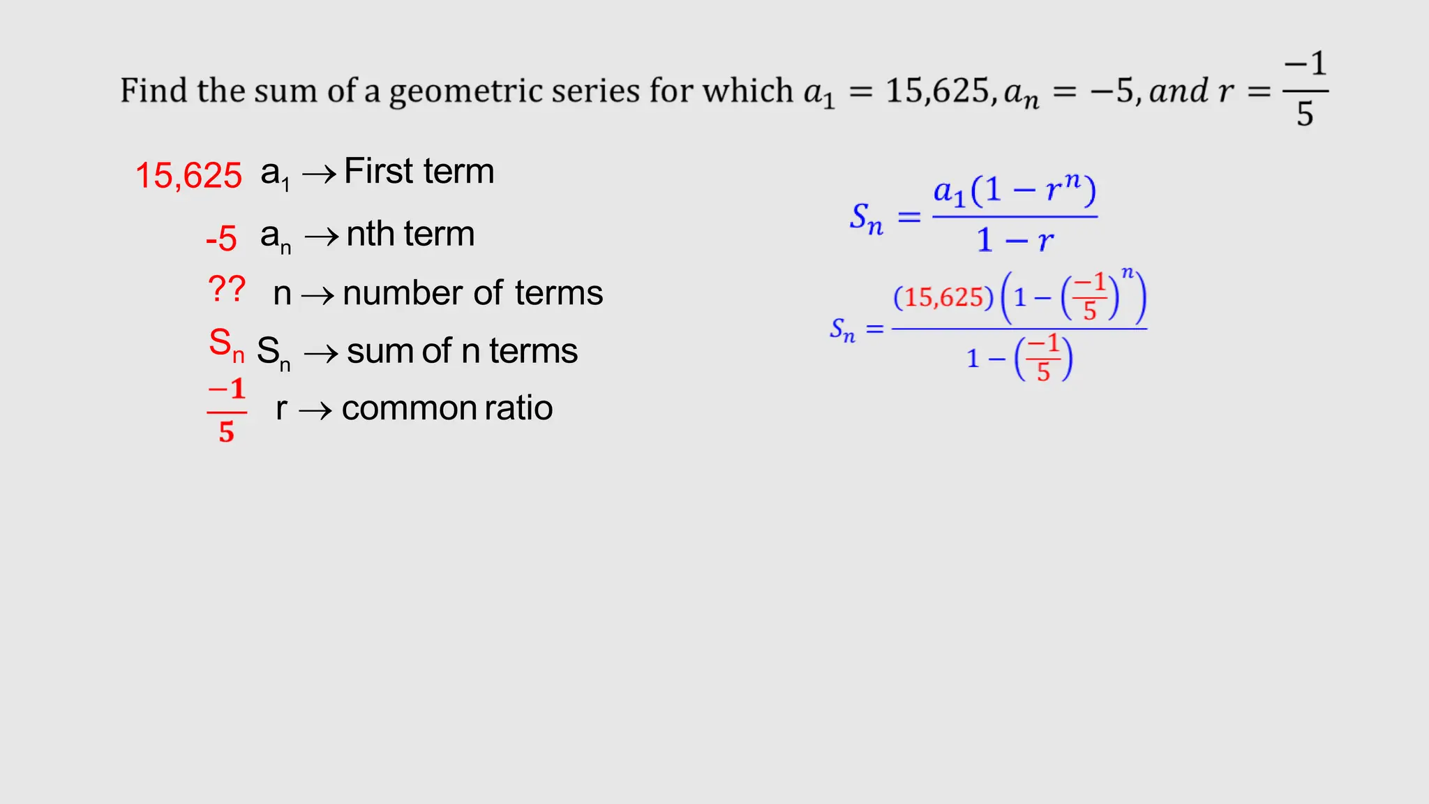 1
a First term

n
a nth term

n
S sum of n terms

n number of terms

r common ratio

15,625
??
Sn
-5
 
