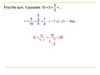 Find the sum, if possible:
5
10 5 ...
2
  
5
5 1
2
r
10 5 2
   1 r 1 Yes
    
1
a 10
S 20
1
1 r
1
2
  


 