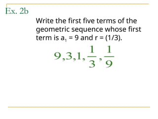 Ex. 2b
Write the first five terms of the
geometric sequence whose first
term is a1 = 9 and r = (1/3).
9 3 1
1
3
1
9
, , , ,
 