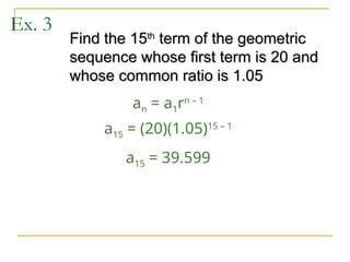 Ex. 3
Find the 15
Find the 15th
th
term of the geometric
term of the geometric
sequence whose first term is 20 and
sequence whose first term is 20 and
whose common ratio is 1.05
whose common ratio is 1.05
an = a1rn – 1
a15 = (20)(1.05)15 – 1
a15 = 39.599
 