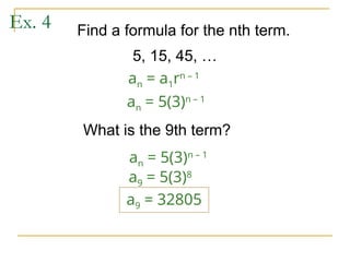 Ex. 4 Find a formula for the nth term.
What is the 9th term?
5, 15, 45, …
an = 5(3)n – 1
an = 5(3)n – 1
a9 = 5(3)8
a9 = 32805
an = a1rn – 1
 