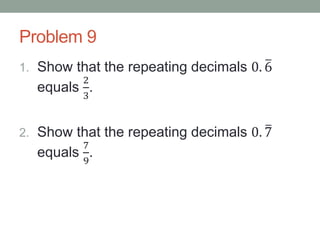 Problem 9
1. Show that the repeating decimals 0. 6
equals
2
3
.
2. Show that the repeating decimals 0. 7
equals
7
9
.
 
