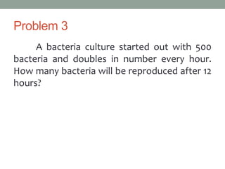Problem 3
A bacteria culture started out with 500
bacteria and doubles in number every hour.
How many bacteria will be reproduced after 12
hours?
 