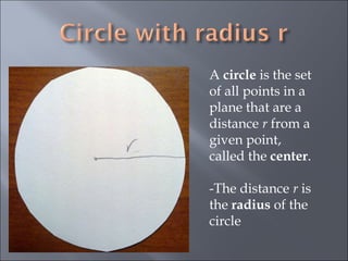 A  circle  is the set of all points in a plane that are a distance  r  from a given point, called the  center .   -The distance  r  is the  radius  of the circle 