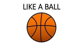 LIKE A BALL
 