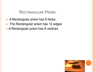 RECTANGULAR PRISM
 A Rectangular prism has 6 faces
 The Rectangular prism has 12 edges

 A Rectangular prism has 8 vertices
 