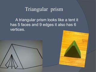 Triangular prism
   A triangular prism looks like a tent it
has 5 faces and 9 edges it also has 6
vertices.
 
