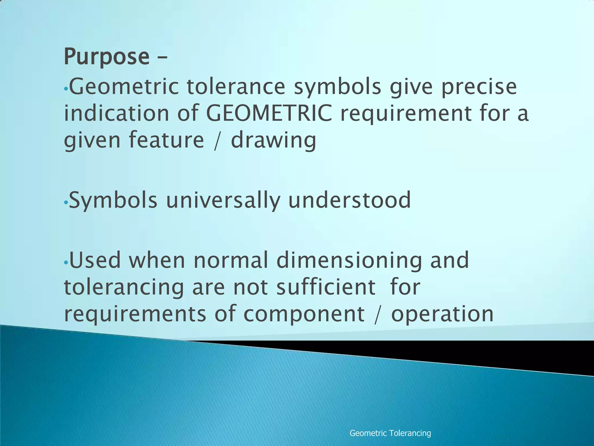 Geometric TolerancingPurpose – Geometric tolerance symbols give precise indication of GEOMETRIC requirement for a given feature / drawing