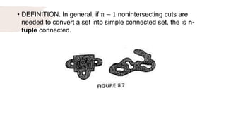 • DEFINITION. In general, if 𝑛 − 1 nonintersecting cuts are
needed to convert a set into simple connected set, the is n-
tuple connected.
 