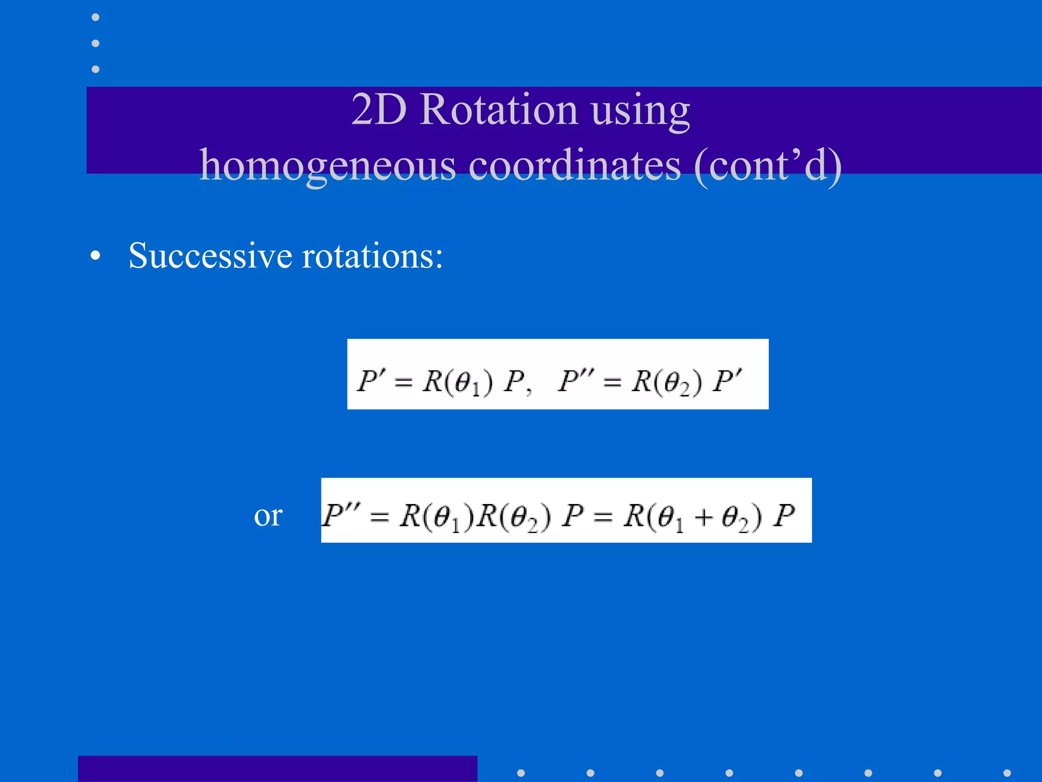 2D Rotation using
homogeneous coordinates (cont’d)
• Successive rotations:
or
 