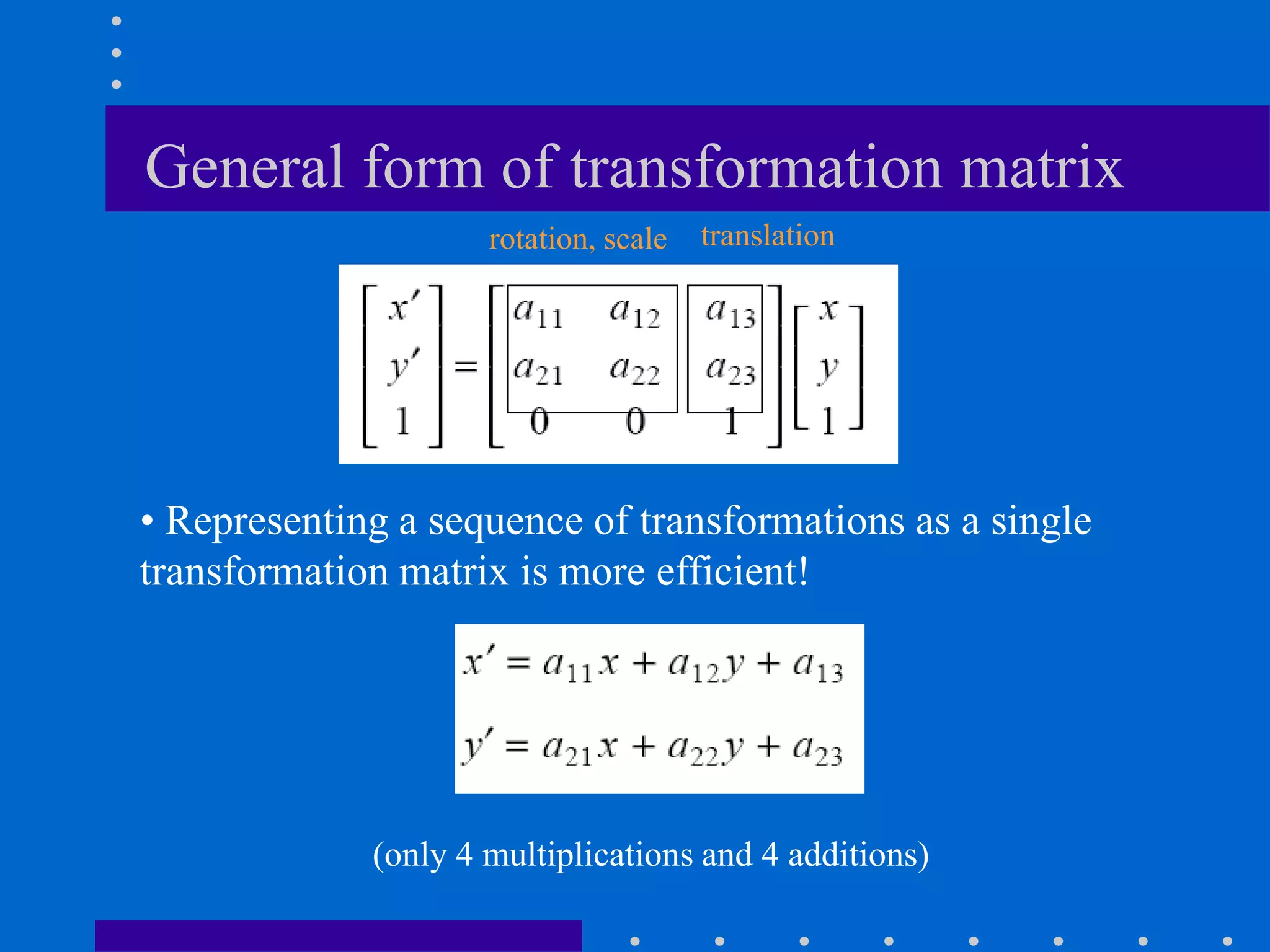 General form of transformation matrix
• Representing a sequence of transformations as a single
transformation matrix is more efficient!
(only 4 multiplications and 4 additions)
translation
rotation, scale
 