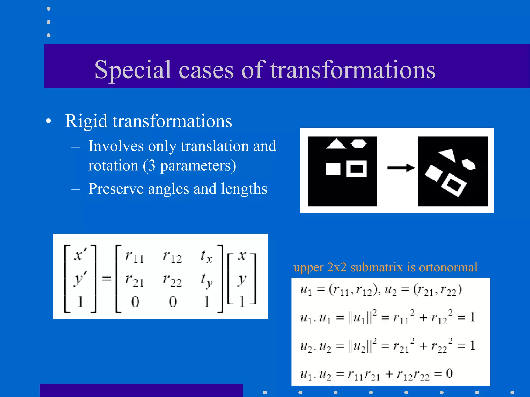 Special cases of transformations
• Rigid transformations
– Involves only translation and
rotation (3 parameters)
– Preserve angles and lengths
upper 2x2 submatrix is ortonormal
 
