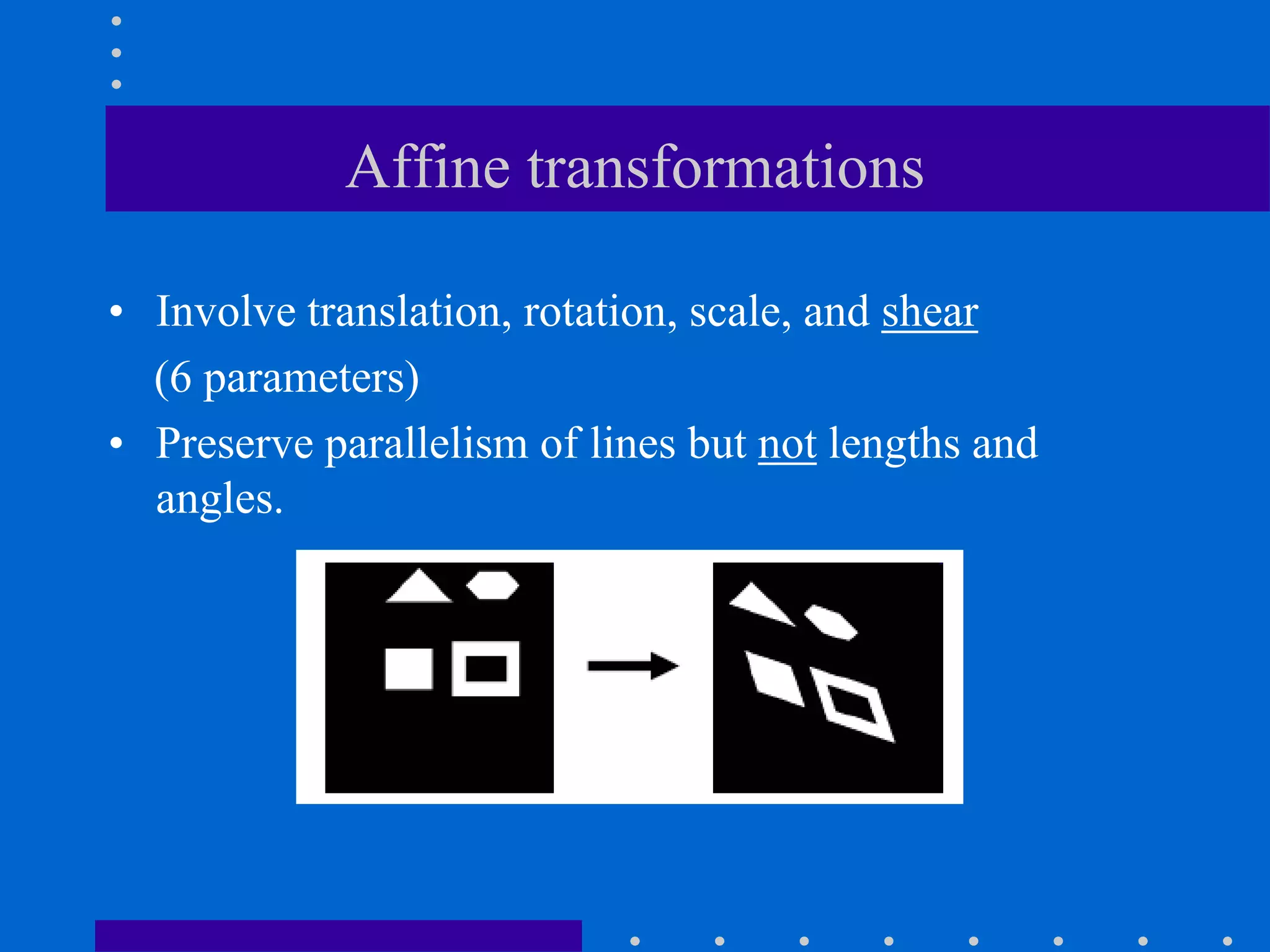 Affine transformations
• Involve translation, rotation, scale, and shear
(6 parameters)
• Preserve parallelism of lines but not lengths and
angles.
 