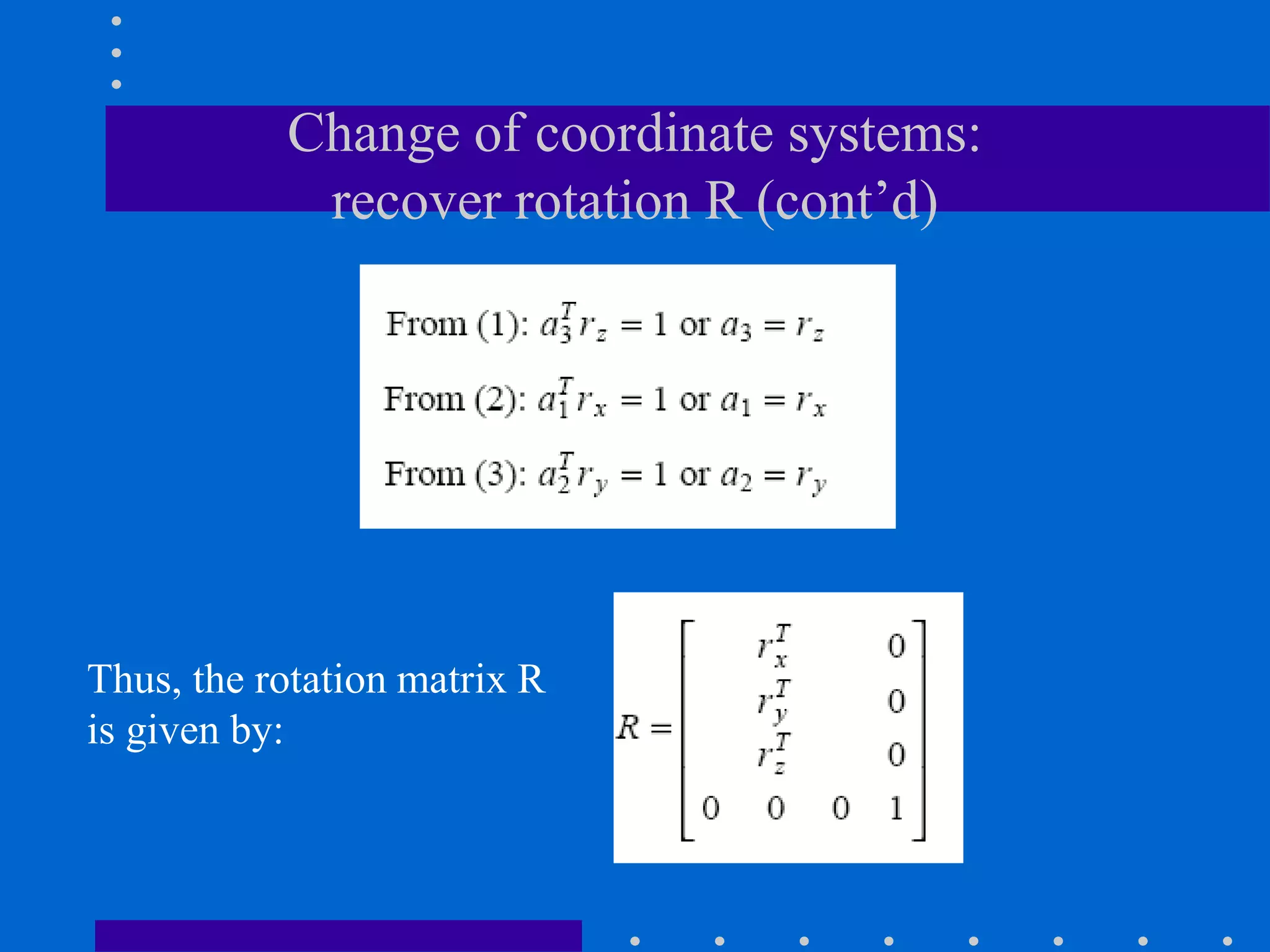Change of coordinate systems:
recover rotation R (cont’d)
Thus, the rotation matrix R
is given by:
 