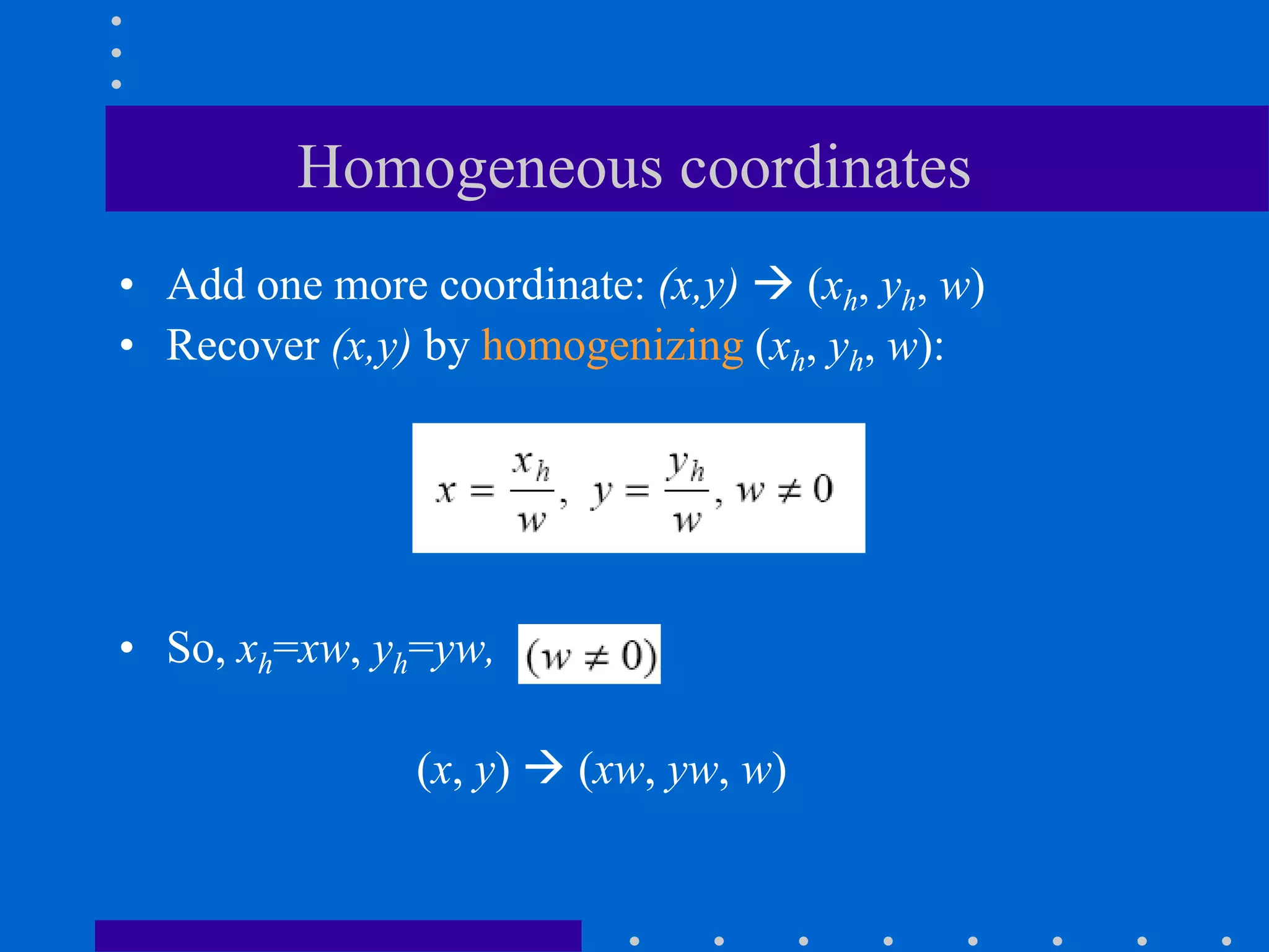 Homogeneous coordinates
• Add one more coordinate: (x,y)  (xh, yh, w)
• Recover (x,y) by homogenizing (xh, yh, w):
• So, xh=xw, yh=yw,
(x, y)  (xw, yw, w)
 
