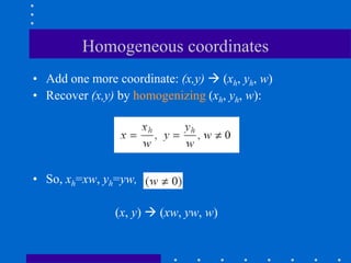 Homogeneous coordinates
• Add one more coordinate: (x,y)  (xh, yh, w)
• Recover (x,y) by homogenizing (xh, yh, w):
• So, xh=xw, yh=yw,
(x, y)  (xw, yw, w)
 