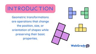 Geometric transformations
are operations that change
the position, size, or
orientation of shapes while
preserving their basic
properties.
INTRODUCTION
 