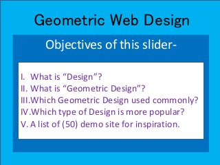 Geometric Web Design
Objectives of this slider-
I. What is “Design”?
II. What is “Geometric Design”?
III.Which Geometric Design used commonly?
IV.Which type of Design is more popular?
V. A list of (50) demo site for inspiration.
 