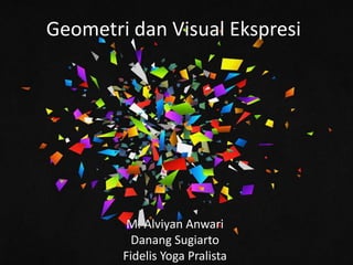 Geometri dan Visual Ekspresi
M. Alviyan Anwari
Danang Sugiarto
Fidelis Yoga Pralista
 