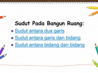 Sudut Pada Bangun Ruang:
Sudut antara dua garis
Sudut antara garis dan bidang
Sudut antara bidang dan bidang
 