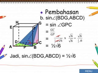 Pembahasan
b. sin(BDG,ABCD)
= sin GPC
=
=
= ⅓√6A B
CD
H
E F
G
Jadi, sin(BDG,ABCD) = ⅓√6
P
GP
GC
x
62
1
a
a
.6
6
6
6
2
1

MENU
 