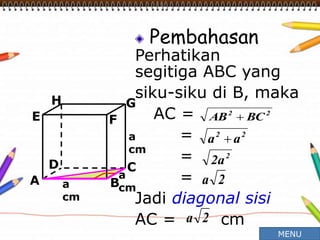 Pembahasan
Perhatikan
segitiga ABC yang
siku-siku di B, maka
AC =
=
=
=
Jadi diagonal sisi
AC = cm
A B
CD
H
E F
G
a
cm
a
cm
a
cm
22
BCAB 
22
aa 
2
a2
2a
2a
MENU
 