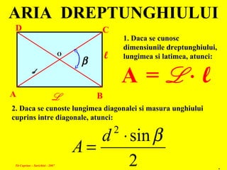 ARIA DREPTUNGHIULUI
A B
CD
O
L
l
1. Daca se cunosc
dimensiunile dreptunghiului,
lungimea si latimea, atunci:
A = L ⋅ ld
β
2. Daca se cunoste lungimea diagonalei si masura unghiului
cuprins intre diagonale, atunci:
2
sin2
β⋅
=
d
A
.Tit Cuprian – Sarichioi - 2007
 