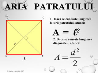 ARIA PATRATULUI
A B
C
D
l
1. Daca se cunoaste lungimea
laturii patratului, atunci:
A = l2
2. Daca se cunoste lungimea
diagonalei , atunci:d
2
2
d
A =
Tit Cuprian – Sarichioi - 2007
 