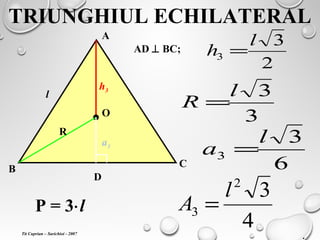 TRIUNGHIUL ECHILATERAL
A
B
C
D
h3
l
AD ⊥ BC;
2
3
3
l
h =
O
R
3
3l
R =
a3
6
3
3
l
a =
4
32
3
l
A =
.
P = 3⋅l
Tit Cuprian – Sarichioi - 2007
 