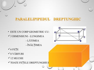 • ESTE UN CORP GEOMETRIC CU:
3 DIMENSIUNI - LUNGIMEA
- LĂTIMEA
- ÎNĂL IMEAȚ
6 FE EȚ
8 VÂRFURI
12 MUCHII
TOATE FE ELE DREPTUNGHIURIȚ 57
 