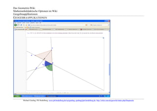 Das Geometrie-Wiki
Mathematikdidaktische Optionen im Wiki
Geogebraapplikationen
GEOGEBRAAPPLIKATIONEN




        Michael Gieding, PH Heidelberg, www.ph-heidelberg.de/wp/gieding, gieding@ph-heidelberg.de, http://wikis.zum.de/geowiki/index.php/Hauptseite
 