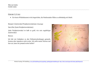 Mut zur Lücke
Große Lücke



GROßE LÜCKE
      Ein leeres Wikidokument wird eingerichtet, die Studierenden füllen es selbständig mit Inhalt.



Beispiel: Zentriwinkel Peripheriewinkelsatz (Auszug)

Satz:(Der Zentri-Peripheriewinkelsatz)

Jeder Peripheriewinkel ist halb so groß, wie sein zugehöriger
Zentriwinkel.

Beweis

Ich hab mir Gedanken zu den Fallunterscheidungen gemacht,
komme aber irgendwie nicht weiter. Ich stelle meine Notizen mal
hier ein, kann mir jemand weiter helfen?




         Michael Gieding, PH Heidelberg, www.ph-heidelberg.de/wp/gieding, gieding@ph-heidelberg.de, http://wikis.zum.de/geowiki/index.php/Hauptseite
 