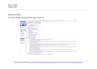 Mut zur Lücke
Eigene Lücke



EIGENE LÜCKE
Zum Üben richteten die Studierenden eigene Seiten ein:




         Michael Gieding, PH Heidelberg, www.ph-heidelberg.de/wp/gieding, gieding@ph-heidelberg.de, http://wikis.zum.de/geowiki/index.php/Hauptseite
 