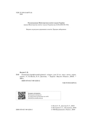 УДК 37.016:514(075.3)
Н49
Рекомендовано Міністерством освіти і науки України
(наказ Міністерства освіти і науки України від 12.04.2019 № 472)
Видано за рахунок державних коштів. Продаж заборонено
Нелін Є. П.
Н49		 Геометрія (профільний рівень) : підруч. для 11 кл. закл. загал. серед.
освіти / Є. П. Нелін, О. Є. Долгова. — Харків : Вид-во «Ранок», 2019. —
208 с.
			
ISBN 978-617-09-5233-2
УДК 37.016:514(075.3)
© Нелін Є. П., Долгова О. Є., 2019
© Нестеренко І. І., обкладинка, 2019
ISBN 978-617-09-5233-2 ©

ТОВ Видавництво «Ранок», 2019
Інтернет-підтримка
Електронні матеріали
до підручника розміщено на сайті
interactive.ranok.com.ua
 