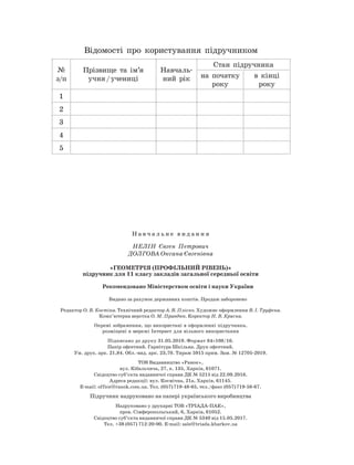 3
Н а в ч а л ь н е в и д а н н я
Нелін Євген Петрович
ДОЛГОВА Оксана Євгенівна
«ГЕОМЕТРІЯ (профільний
рі
вень)»
підручник для 11 класу закладів загальної середньої освіти
Рекомендовано Міністерством освіти і науки України
Видано за рахунок державних коштів. Продаж заборонено
Редактор О. В. Костіна. Технічний редактор А. В. Пліско. Художнє оформлення В.
І
. Труфена.
Комп’ютерна верстка О. М. Правдюк. Коректор Н. В. Красна.
Окремі зображення, що використані в оформленні підручника,
розміщені в мережі Інтернет для вільного використання
Підписано до друку 31.05.2019. Формат 84×108/16.
Папір офсетний. Гарнітура Шкільна. Друк офсетний.
Ум. друк. арк. 21,84. Обл.-вид. арк. 23,70. Тираж 5915 прим. Зам. № 12705-2019.
ТОВ Видавництво «Ранок»,
вул. Кібальчича, 27, к. 135, Харків, 61071.
Свідоцтво суб’єкта видавничої справи ДК № 5215 від 22.09.2016.
Адреса редакції: вул. Космічна, 21а, Харків, 61145.
E-mail: office@ranok.com.ua. Тел. (057) 719-48-65, тел./факс (057) 719-58-67.
Підручник надруковано на папері українського виробництва
Надруковано у друкарні ТОВ «ТРІАДА-ПАК»,
пров. Сімферопольський, 6, Харків, 61052.
Свідоцтво суб’єкта видавничої справи ДК № 5340 від 15.05.2017.
Тел. +38 (057) 712-20-00. Е-mail: sale@triada.kharkov.ua
Відомості про користування підручником
№
з/п
Прізвище та ім’я
учня / учениці
Навчаль-
ний рік
Стан підручника
на початку
року
в кінці
року
1
2
3
4
5
 