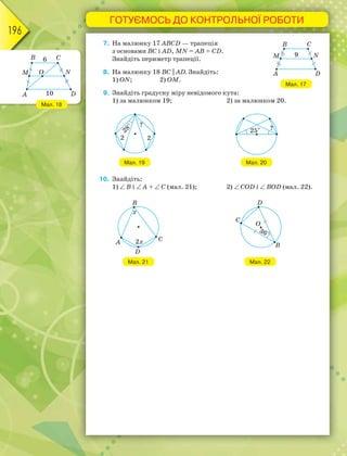 ГОТУЄМОСЬ ДО КОНТРОЛЬНОЇ РОБОТИ
196
7. На малюнку 17 ABCD — трапеція
з основами BC і AD, MN = AB + CD.
Знайдіть периметр трапеції.
8. На малюнку 18 BC || AD. Знайдіть:
1) ON; 2) ОМ.
9. Знайдіть градусну міру невідомого кута:
1) за малюнком 19; 2) за малюнком 20.
Мал. 19 Мал. 20
10. Знайдіть:
1)  В і  А +  C (мал. 21); 2)  COD і  ВOD (мал. 22).
Мал. 21 Мал. 22
Мал. 18
Мал. 17
 