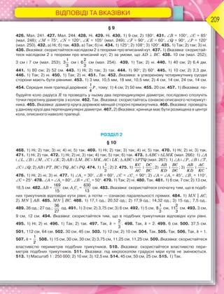 ВІДПОВІДІ ТА ВКАЗІВКИ
209
§ 9
426. Мал. 241. 427. Мал. 244. 428. Ні. 429. Ні. 430. 1) 9 см; 2) 180. 431. B = 100, C = 85
(мал. 248); M = 75, N = 120, K = 105 (мал. 249); F = 90, E = 60, Q = 90, P = 120
(мал. 250). 432. а) Ні; б) так. 433. а) Так; б) ні. 434. 1) 125; 2) 108; 3) 120. 435. 1) Так; 2) так; 3) ні.
436. Вказівка: скористайтеся наслідком 2 з теореми про вписаний кут. 437. 1) Вказівка: скористай-
теся наслідком 2 з теореми про вписаний кут; 2) за умови, що AD  BC. 438. 10 см (мал. 252);
3 см і 7 см (мал. 253);
1
3
3
см і
2
6
3
см (мал. 254). 439. 1) Так; 2) ні. 440. 1) 40 см; 2) 6,4 дм.
441. 1) 80 см; 2) 52 см. 443. 1) Ні; 2) так; 3) так. 444. 1) 90; 2) 60. 445. 1) 10 см; 2) 2,3 дм.
446. 1) Так; 2) ні. 450. 1) Так; 2) ні. 451. Так. 452. Вказівка: в утвореному чотирикутнику сусідні
сторони мають бути рівними. 453. 1) 3 мм, 10,5 мм, 18 мм, 10,5 мм; 2) 4 см, 14 см, 24 см, 14 см.
454. Середня лінія трапеції дорівнює P
1
4
, тому: 1) 4 см; 2) 50 мм. 455. 20 см. 457. 1) Вказівка: по-
будуйте коло радіуса R та проведіть у ньому два перпендикулярні діаметри; послідовно сполучіть
точки перетину діаметрів з колом. 462. Так. Вказівка: скористайтесь ознакою описаного чотирикут-
ника. 465. Вказівка: діаметр круга дорівнює меншій стороні прямокутника. 466. Вказівка: проведіть
у даному крузі два перпендикулярні діаметри. 467. 2) Вказівка: криниця має бути розміщена в центрі
кола, описаного навколо трапеції.
РОЗДІЛ 2
§ 10
468. 1) Ні; 2) так; 3) ні; 4) ні; 5) так. 469. 1) Ні; 2) так; 3) так; 4) ні; 5) так. 470. 1) Ні; 2) ні; 3) так.
471. 1) Ні; 2) так. 472. 1) Ні; 2) ні; 3) так; 4) так; 5) так; 6) так. 473.  АВС і LMK (мал. 266): 1) А
і L, В і М, С і K; 2) АВ і LM, ВС і МK, АС і LK;  АВС і PTQ (мал. 267): 1) А і P, В і T,
С і Q; 2) АВ і PT, ВС і TQ, АС і PQ. 474. 1)
1
1
3
; 2) 2. 475. 1)
KC
AC
і
DC
BC
; 2)
AB
KD
і
BC
DC
; 3)
AB
KD
і
AC
KC
.
476. 1) Ні; 2) ні; 3) ні. 477. 1) A1
= 30, B = 60, C = C1
= 90; 2) A = A1
= 45, B1
= 110,
C = 25. 478. A = A1
= 80, B = C1
= 50. 479. 1) Так; 2) ні. 480. Так. 481. 1) 6 см, 7 см; 2) 13 см,
18,5 см. 482. АВ =
169
15
см; А1
С1
=
630
13
см. 483. Вказівка: скористайтеся спочатку тим, що в подіб-
них трикутників відповідні кути рівні, а потім — ознакою паралельності прямих. 484. 1) MN || AC;
2) MN || AВ. 485. MN || BC. 488. 1) 17,1 од.; 20,52 од.; 2) 17,9 од.; 14,32 од.; 3) 15 од.; 7,5 од..
489. 36 од.; 27 од.;
36
27
од. 491. 1) 3 см; 2) 3,75 см; 3) 6 см. 492. 1) 5 см,
1
8
3
см,
2
11
3
см. 493. 3 см,
9 см, 12 см. 494. Вказівка: скористайтеся тим, що в подібних трикутниках відповідні кути рівні.
495. 1) Ні; 2) ні. 496. 1) Так; 2) так. 497. Так, k =
2
3
. 498. Так, k = 2. 499. 6 см. 500. 37,5 см.
501. 112 см, 64 см. 502. 30 см, 45 см. 503. 1) 12 см; 2) 10 см. 504. Так. 505. Так. 506. Так, k = 1.
507. k =
1
2
. 508. 1) 15 см, 30 см, 30 см; 2) 3,75 см, 11,25 см, 11,25 см. 509. Вказівка: скористайтеся
властивістю периметрів подібних трикутників. 510. Вказівка: скористайтеся властивістю пери-
метрів подібних трикутників. 511. Вказівка: під мікроскопом градусні міри кутів не змінюються.
513. 1) Масштаб 1 : 250 000; 2) 10 км; 3) 12,5 км. 514. 45 см, 50 см, 25 см. 515. 1) Так.
 