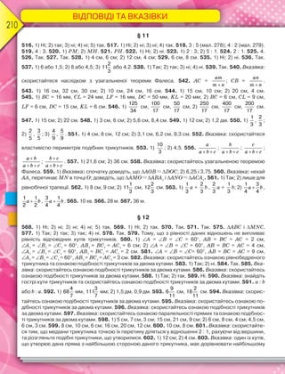 ВІДПОВІДІ ТА ВКАЗІВКИ
210
§ 11
516. 1) Ні; 2) так; 3) ні; 4) ні; 5) так. 517. 1) Ні; 2) ні; 3) ні; 4) так. 518. 3 : 5 (мал. 278); 4 : 2 (мал. 279).
519. 4 : 3. 520. 1) PM; 2) MH. 521. РH. 522. 1) Ні; 2) ні. 523. 1) 2 : 3; 2) 5 : 1. 524. 2 : 1. 525. 4.
526. Так. 527. Так. 528. 1) 4 см, 6 см; 2) 12 см, 4 см; 529. 6 см, 8 см. 535. 1) Ні; 2) ні. 536. Так.
537. 1) 6 або 1,5; 2) 8 або 4,5; 3)
2
11
3
або 4,2. 538. 1) Так; 2) так; 3) ні; 4) ні. 539. Так. 540. Вказівка:
скористайтеся наслідком з узагальненої теореми Фалеса. 542. АС =
am
m n
; CВ =
an
m n
.
543. 1) 16 см, 32 см, 30 см; 2) 10 см, 24 см, 16 см. 544. 1) 15 см, 10 см; 2) 20 см, 4 см.
545. 1) BC = 16 мм, CL = 24 мм, LF = 16 мм, DC = 50 мм, KL = 20 мм; 2) BC = 6 см, CL = 9 см,
LF = 6 см, DC = 15 см, KL = 6 см. 546. 1)
125
34
см,
100
17
см,
50
17
см, 2)
250
17
см,
400
17
см,
200
17
см.
547. 1) 15 см; 2) 22 см. 548. 1) 3 см, 6 см; 2) 5,6 см, 8,4 см. 549. 1) 12 см; 2) 1,2 дм. 550. 1)
1
3
,
2
3
;
2)
2
5
,
3
5
; 3)
4
9
,
5
9
. 551. 1) 4 см, 8 см, 12 см; 2) 3,1 см, 6,2 см, 9,3 см. 552. Вказівка: скористайтеся
властивістю периметрів подібних трикутників. 553. 1)
10
3
; 2) 4,5. 556.
a
a b c 
;
b
a b c 
;
c
a b c 
;
a b
a b c

 
;
b c
a b c

 
. 557. 1) 21,6 см; 2) 36 см. 558. Вказівка: скористайтесь узагальненою теоремою
Фалеса. 559. 1) Вказівка: спочатку доведіть, що AOB DOC; 2) 6,25 і 3,75. 560. Вказівка: нехай
AA1
перетинає MN в точці O; доведіть, що AMO ABA1
і ANO ACA1
. 561. 1) Так; 2) лише для
рівнобічної трапеції. 562. 1) 8 см, 9 см; 2)
1
11
3
см,
2
12
3
см. 563. 1)
1
3
a +
2
3
b ,
2
3
a +
1
3
b; 2) a b
1 3
4 4
,
a b
1 1
2 2
, a b
3 1
4 4
. 565. 10 хв. 566. 28 м. 567. 36 м.
§ 12
568. 1) Ні; 2) ні; 3) ні; 4) ні; 5) так. 569. 1) Ні; 2) так. 570. Так. 571. Так. 575. ABС і МNС.
577. 1) Так; 2) так; 3) так; 4) ні. 578. Так. 579. Тому, що з рівності даних відношень не випливає
рівність відповідних кутів трикутників. 580. 1) A = B = C = 60, AB = BC = AC = 2 см,
A1
= B1
= C1
= 60, AB1
= BC1
= AC1
= 6 см; 2) A = B = C = 60, AB = BC = AC = 4 см,
A1
= B1
= C1
= 60, AB1
= BC1
= AC1
= 2 см. 581. A = B = C= 60, AB = BC = AC = 9 см,
A1
= B1
= C1
= 60, AB1
= BC1
= AC1
= 3 см. 582. Вказівка: скористайтесь ознакою рівнобедреного
трикутника та ознакою подібності трикутників за двома кутами. 583. 1) Так; 2) ні. 584. Так. 585. Вка-
зівка: скористайтесь ознакою подібності трикутників за двома кутами. 586. Вказівка: скористайтесь
ознакою подібності трикутників за двома кутами. 588. 1) Так; 2) так. 589. Ні. 590. Вказівка: знайдіть
гострі кути трикутників та скористайтесь ознакою подібності трикутників за двома кутами. 591. a : b
або b : a. 592. 1)
4
68
7
мм,
3
111
7
мм; 2) 1,5 дм, 0,9 дм. 593.
9
6
11
см,
2
18
11
см. 594. Вказівка: скорис-
тайтесь ознакою подібності трикутників за двома кутами. 595. Вказівка: скористайтесь ознакою по-
дібності трикутників за двома кутами. 596. Вказівка: скористайтесь ознакою подібності трикутників
за двома кутами. 597. Вказівка: скористайтесь ознакою паралельності прямих та ознакою подібнос-
ті трикутників за двома кутами. 598. 1) 5 см, 7 см, 3 см; 15 см, 21 см, 9 см; 2) 6 см, 8 см, 4 см; 4,5 см,
6 см, 3 см. 599. 8 см, 10 см, 6 см; 16 см, 20 см, 12 см. 600. 10 см, 8 см. 601. Вказівка: скористайте-
ся тим, що медіани трикутника точкою їх перетину діляться у відношенні 2 : 1, рахуючи від вершини,
та розгляньте подібні трикутники, що утворилися. 602. 1) 12 см; 2) 4 см. 603. Вказівка: один із кутів,
що утворює дана пряма з найбільшою стороною даного трикутника, має дорівнювати найбільшому
 