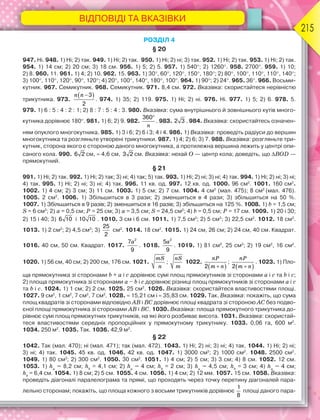 ВІДПОВІДІ ТА ВКАЗІВКИ
215
РОЗДІЛ 4
§ 20
947. Ні. 948. 1) Ні; 2) так. 949. 1) Ні; 2) так. 950. 1) Ні; 2) ні; 3) так. 952. 1) Ні; 2) так. 953. 1) Ні; 2) так.
954. 1) 14 см; 2) 20 см; 3) 18 см. 956. 1) 5; 2) 5. 957. 1) 540; 2) 1260. 958. 2700. 959. 1) 10;
2) 8. 960. 11. 961. 1) 4; 2) 10. 962. 15. 963. 1) 30, 60, 120, 150, 180; 2) 80, 100, 110, 110, 140;
3) 100, 110, 120, 90, 120; 4) 20, 100, 140, 180, 100. 964. 1) 90; 2) 24. 965. 36. 966. Восьми-
кутник. 967. Семикутник. 968. Семикутник. 971. 8,4 см. 972. Вказівка: скористайтеся нерівністю
трикутника. 973.
 n n 3
2
. 974. 1) 35; 2) 119. 975. 1) Ні; 2) ні. 976. Ні. 977. 1) 5; 2) 6. 978. 5.
979. 1) 6 : 5 : 4 : 2 : 1; 2) 8 : 7 : 5 : 4 : 3. 980. Вказівка: сума внутрішнього й зовнішнього кутів много-
кутника дорівнює 180. 981. 1) 6; 2) 9. 982.
n
360
. 983. 2 3 . 984. Вказівка: скористайтесь означен-
ням опуклого многокутника. 985. 1) 3 і 6; 2) 6 і 3; 4 і 4. 986. 1) Вказівка: проведіть радіуси до вершин
многокутника та розгляньте утворені трикутники. 987. 1) 4; 2) 6; 3) 7. 988. Вказівка: розгляньте три-
кутник, сторона якого є стороною даного многокутника, а протилежна вершина лежить у центрі опи-
саного кола. 990. 6 2 см,  4,6 см, 3 2 см. Вказівка: нехай О — центр кола; доведіть, що ВОD —
прямокутний.
§ 21
991. 1) Ні; 2) так. 992. 1) Ні; 2) так; 3) ні; 4) так; 5) так. 993. 1) Ні; 2) ні; 3) ні; 4) так. 994. 1) Ні; 2) ні; 3) ні;
4) так. 995. 1) Ні; 2) ні; 3) ні; 4) так. 996. 11 кв. од. 997. 12 кв. од. 1000. 96 см2
. 1001. 160 см2
.
1002. 1) 4 см; 2) 3 см; 3) 11 см. 1003. 1) 5 см; 2) 7 см. 1004. 4 см2
(мал. 475); 8 см2
(мал. 476).
1005. 2 см2
. 1006. 1) Збільшиться в 3 рази; 2) зменшиться в 4 рази; 3) збільшиться на 50 %.
1007. 1) Збільшиться в 9 разів; 2) зменшиться в 16 разів; 3) збільшиться на 125 %. 1008. 1) b = 1,5 см;
S = 6 см2
; 2) a = 0,5 см; P = 25 см; 3) a = 3,5 см; S = 24,5 см2
; 4) b = 0,5 см; P = 17 см. 1009. 1) 20 і 30;
2) 15 і 40; 3) 6 10 і 10 10 . 1010. 3 см і 6 см. 1011. 1) 7,5 см2
; 2) 5 см2
; 3) 22,5 см2
. 1012. 18 см2
.
1013. 1) 2 см2
; 2) 4,5 см2
; 3)
25
2
см2
. 1014. 18 см2
. 1015. 1) 24 см, 26 см; 2) 24 см, 40 см. Квадрат.
1016. 40 см, 50 см. Квадрат. 1017.
a2
7
9
. 1018.
a2
5
9
. 1019. 1) 81 см2
, 25 см2
; 2) 19 см2
, 16 см2
.
1020. 1) 56 см, 40 см; 2) 200 см, 176 см. 1021.
mS
n
;
nS
m
1022.
 
nP
m n2
;
 
nP
m n2
. 1023. 1) Пло-
ща прямокутника зі сторонами b + а і с дорівнює сумі площ прямокутників зі сторонами а і с та b і с;
2) площа прямокутника зі сторонами а – b і с дорівнює різниці площ прямокутників зі сторонами а і с
та b і с. 1024. 1) 1 см; 2) 2 см. 1025. 25 см2
. 1026. Вказівка: скористайтеся властивостями площі.
1027. 9 см2
, 1 см2
, 7 см2
, 7 см2
. 1028.  15,21 см і  35,83 см. 1029. Так. Вказівка: покажіть, що сума
площ квадратів зі сторонами відповідно АВ і ВC дорівнює площі квадрата зі стороною АС без подво-
єної площі прямокутника зі сторонами АВ і ВС. 1030. Вказівка: площа прямокутного трикутника до-
рівнює сумі площ прямокутних трикутників, на які його розбиває висота. 1031. Вказівка: скористай-
теся властивостями середніх пропорційних у прямокутному трикутнику. 1033. 0,06 га, 600 м2
.
1034. 250 м2
. 1035. Так. 1036. 42,9 м2
.
§ 22
1042. Так (мал. 470); ні (мал. 471); так (мал. 472). 1043. 1) Ні; 2) ні; 3) ні; 4) так. 1044. 1) Ні; 2) ні;
3) ні; 4) так. 1045. 45 кв. од. 1046. 42 кв. од. 1047. 1) 3000 см2
; 2) 1000 см2
. 1048. 2500 см2
.
1049. 1) 80 см2
; 2) 300 см2
. 1050. 30 см2
. 1051. 1) 4 см; 2) 5 см; 3) 3 см; 4) 8 см. 1052. 12 см.
1053. 1) ha
= 8,2 см; hb
= 4,1 см; 2) ha
= 4 см; hb
= 2 см; 3) ha
= 4,5 см; hb
= 3 см; 4) ha
= 4 см;
hb
= 6,4 см. 1054. 1) 8 см; 2) 5 см. 1055. 4 см. 1056. 1) 4 см; 2) 12 мм. 1057. 15 см. 1058. Вказівка:
проведіть діагоналі паралелограма та прямі, що проходять через точку перетину діагоналей пара-
лельно сторонам; покажіть, що площа кожного з восьми трикутників дорівнює
1
8
площі даного пара-
 