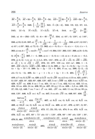 266 Додатки
BC b=
3
2
; AC a b= +3
3
2
; BD b a= −
3
2
3 ; AD a b= +
⎛
⎝⎜
⎞
⎠⎟
1
2
3
3
2
; AM a b= +3
3
4
;
AN a b= +
3
2
3
2
. 340. −
⎛
⎝⎜
⎞
⎠⎟
5
13
12
13
; . 341. b = −( )3 4; . 342. 1В; 2Д; 3Г; 4А.
343. a = 5; b = 5 2; c = 2 5; d = 6. 344. α =
10
33
; β =
29
33
.
345. а) m a b= − −20 11 ; б) m c d= − −9
16
3
. 354. а) 40°; б) 130°; в) 140°.
356. а) 16; б) 48. 357. а)
2
2
; б)
1
10
; в) −
1
10
; г) −
1
10
. 358. а) 45°; б) 135°;
в) 45°; г) 30°. 361. а) 72; б) –72. 362. а) x = 0; б) x = –3; в) x = –2,4; г) x = 1.
363. а) cos ;A =
5
5
cos ;B =
2 5
5
cos C = 0. 364. 135°. 365. 135°. 366. а) D(–2; 0);
б) D 0
4
3
; .−
⎛
⎝⎜
⎞
⎠⎟ 367. l = –5. 368. а) m = –3; б) m = ±3; в) m = 6 або m = –0,5.
370. а) 3; б) –1,5; в) –1; г) 5,5. 371. 135°. 372. а) 2 і 2; б) 29 і 29;
в) 3 і 1; г) 13 і 37. 373. 22. 377. 108 см; 432 см2
. 386. 1 : 2.
387. AM = ( )5 1; ; AM = 26. 388. (–2; 5). 389. x – 2y + 5 = 0; 8x – 5y + 1 = 0;
4x + 3y – 19 = 0. 390. 5x + 2y – 13 = 0. 391. 9 кв. од. 399. C(–2; –2)
або C(–5; –5). 400. 2x – y – 1 = 0; x + 2y – 3 = 0. 401.
2
2
2
2
; .
⎛
⎝⎜
⎞
⎠⎟
419. а) 7 см; б) 2 39 см. 420. а) 2 3 см; б) 29 см; в) 2 см; г) 13 см. 421. а) 60°;
б) 120°. 423. 16°. 425. 60°. 426. 120°. 427. 5 см і 109 см. 428. 4 см і 4 13 см.
429. 4 37 см. 430. 6 см і 7 см. 431. 11 см і 7 см. 432. 9,5 см. 433. 12 см.
434. 10 см. 435. 24 см. 436. 90 см. 437. 20 см і 12 см. 438. ≈ 5,3 хв. 439. 1Б;
2Г; 3В; 4Д. 440. 7 см; 7 см і 7 см. 441. 57 см. 443. 11 см; 23 см; 30 см.
444. 120°. 446. 4 3 см і 4 7 см. 447. 3 см або 73 см. 448. 60°. 450.
2
10
.
452.
2
2
ab
a b
cos
.
α
+
453.
l a b
ab
+( )
2
. 467. а) 8 2 см; б) 3 6 см; в) 8 2 см.
468. а) 10 2 см; б) 5 6 см; в) 18 2 см. 469. в) 45°. 470. а) 60°; б) 30°.
472.
d sin
sin
;
α
α β+( )
d sin
sin
.
β
α β+( )
473. 1Г; 2В; 3Б; 4А. 474. 6 см. 475. 4 3 см.
476. 5 2 см. 477. 60° і 75° або 15° і 120°. 478. 60° і 90° або 120° і 30°.
479.Ні.481.
a sin sin
sin
;
β α β
α
+( ) −
+( )a sin cos
sin
;
β α β
α
a sin
sin
.
β
α
482.
m sin sin
sin
;
β α
α β−( )
m sin cos
sin
;
β α
α β−( )
m sin
sin
.
β
α β−( )
483.
d sin
sin
;
β
α β+( )
d sin
sin
;
2α β
α β
+( )
+( )
d sin
sin
.
α
α β+( )
 