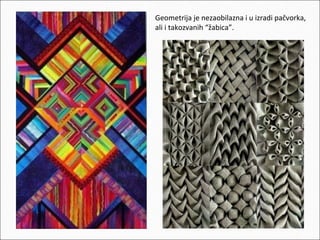 Geometrija je nezaobilazna i u izradi pačvorka,
ali i takozvanih “žabica”.

 
