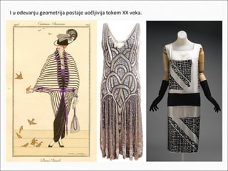 I u odevanju geometrija postaje uočljivija tokom XX veka.

 