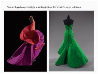 Pedesetih godina geometrija je zastupljenija u formi odeće, nego u dezenu.

 