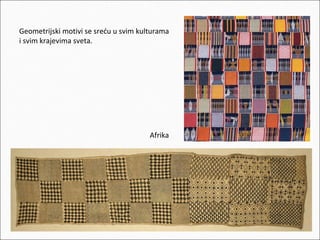 Geometrijski motivi se sreću u svim kulturama
i svim krajevima sveta.

Afrika

 